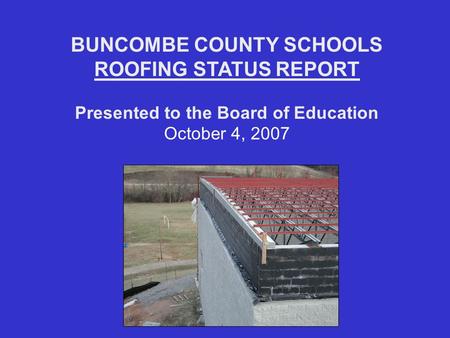 BUNCOMBE COUNTY SCHOOLS ROOFING STATUS REPORT Presented to the Board of Education October 4, 2007.