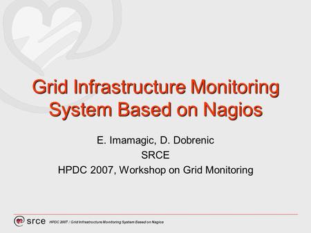 HPDC 2007 / Grid Infrastructure Monitoring System Based on Nagios Grid Infrastructure Monitoring System Based on Nagios E. Imamagic, D. Dobrenic SRCE HPDC.