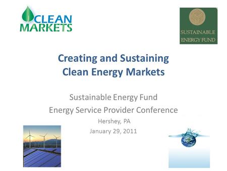 Creating and Sustaining Clean Energy Markets Sustainable Energy Fund Energy Service Provider Conference Hershey, PA January 29, 2011.