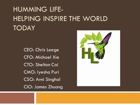 HUMMING LIFE- HELPING INSPIRE THE WORLD TODAY CEO: Chris Leege CFO: Michael Xie CTO: Shelton Cai CMO: Iyesha Puri CSO: Avni Singhal CIO: James Zhuang.