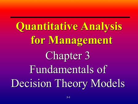 3-1 Quantitative Analysis for Management Chapter 3 Fundamentals of Decision Theory Models.