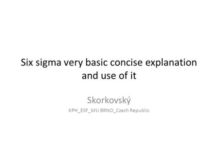 Six sigma very basic concise explanation and use of it Skorkovský KPH_ESF_MU BRNO_Czech Republic.