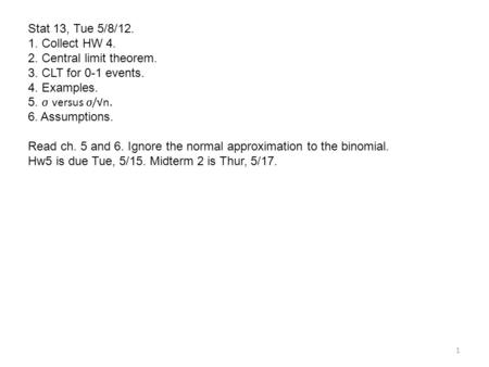 Stat 13, Tue 5/8/12. 1. Collect HW 4. 2. Central limit theorem. 3. CLT for 0-1 events. 4. Examples. 5.  versus  /√n. 6. Assumptions. Read ch. 5 and 6.