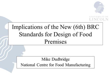 Implications of the New (6th) BRC Standards for Design of Food Premises Mike Dudbridge National Centre for Food Manufacturing.