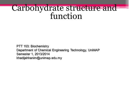 Carbohydrate structure and function PTT 103: Biochemistry Department of Chemical Engineering Technology, UniMAP Semester 1, 2013/2014