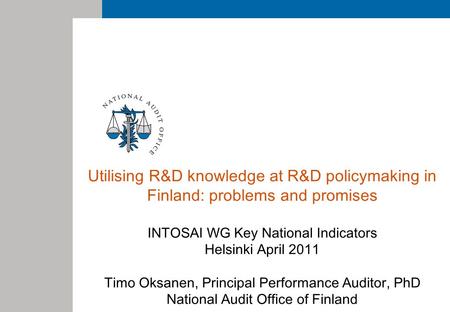 Utilising R&D knowledge at R&D policymaking in Finland: problems and promises INTOSAI WG Key National Indicators Helsinki April 2011 Timo Oksanen, Principal.