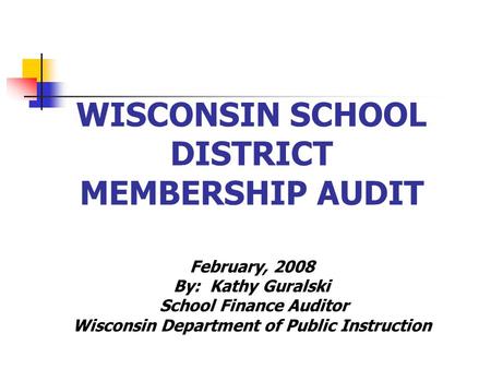 WISCONSIN SCHOOL DISTRICT MEMBERSHIP AUDIT February, 2008 By: Kathy Guralski School Finance Auditor Wisconsin Department of Public Instruction.