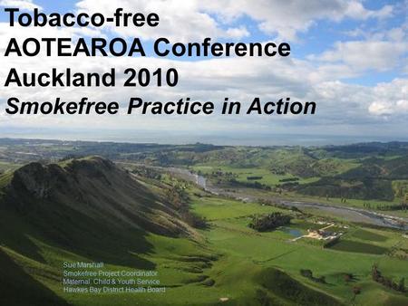 Tobacco-free AOTEAROA Conference Auckland 2010 Smokefree Practice in Action Sue Marshall. Smokefree Project Coordinator Maternal, Child & Youth Service.