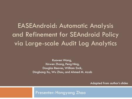 EASEAndroid: Automatic Analysis and Refinement for SEAndroid Policy via Large-scale Audit Log Analytics Presenter: Hongyang Zhao Ruowen Wang, Xinwen Zhang,