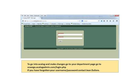 To go into acalog and make changes go to your department page go to oswego.acalogadmin.com/login.php If you have forgotten your username/password contact.