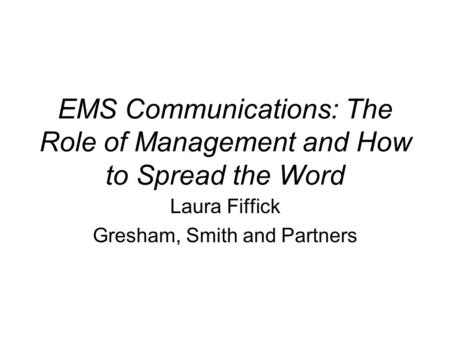 EMS Communications: The Role of Management and How to Spread the Word Laura Fiffick Gresham, Smith and Partners.