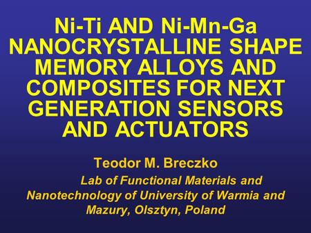 Ni-Ti AND Ni-Mn-Ga NANOCRYSTALLINE SHAPE MEMORY ALLOYS AND COMPOSITES FOR NEXT GENERATION SENSORS AND ACTUATORS Teodor M. Breczko Lab of Functional Materials.