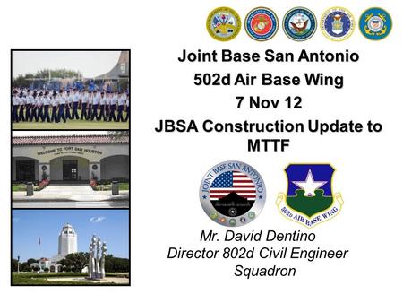 Joint Base San Antonio 502d Air Base Wing 7 Nov 12 JBSA Construction Update to MTTF Mr. David Dentino Director 802d Civil Engineer Squadron.