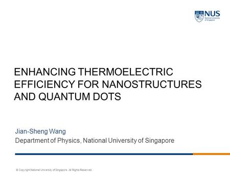 © Copyright National University of Singapore. All Rights Reserved. ENHANCING THERMOELECTRIC EFFICIENCY FOR NANOSTRUCTURES AND QUANTUM DOTS Jian-Sheng Wang.