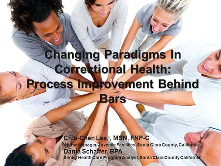 Changing Paradigms In Correctional Health: Process Improvement Behind Bars Chia-Chen Lee,, MSN, FNP-C Nurse Manager, Juvenile Facilities, Santa Clara County,