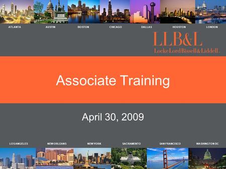 LOS ANGELES NEW ORLEANS NEW YORK SACRAMENTO SAN FRANCISCO WASHINGTON DC ATLANTA AUSTIN BOSTON CHICAGO DALLAS HOUSTON LONDON Associate Training April 30,