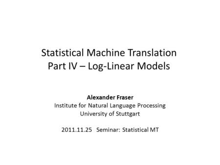 Statistical Machine Translation Part IV – Log-Linear Models Alexander Fraser Institute for Natural Language Processing University of Stuttgart 2011.11.25.