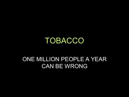 TOBACCO ONE MILLION PEOPLE A YEAR CAN BE WRONG. A FACT OR TWO Leading cause of preventable death ~$75 billion in health care costs More than 4,000 chemicals.