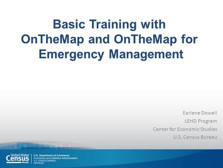 Basic Training with OnTheMap and OnTheMap for Emergency Management Earlene Dowell LEHD Program Center for Economic Studies U.S. Census Bureau.