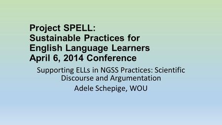 Project SPELL: Sustainable Practices for English Language Learners April 6, 2014 Conference Supporting ELLs in NGSS Practices: Scientific Discourse and.