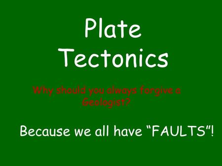 Plate Tectonics Why should you always forgive a Geologist? Because we all have “FAULTS”!