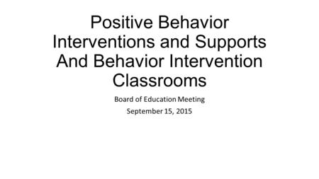 Positive Behavior Interventions and Supports And Behavior Intervention Classrooms Board of Education Meeting September 15, 2015.