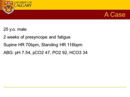 25 y.o. male 2 weeks of presyncope and fatigue Supine HR 70bpm, Standing HR 116bpm ABG: pH 7.54, pCO2 47, PO2 92, HCO3 34 A Case.