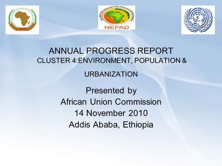 ANNUAL PROGRESS REPORT CLUSTER 4:ENVIRONMENT, POPULATION & URBANIZATION Presented by African Union Commission 14 November 2010 Addis Ababa, Ethiopia.