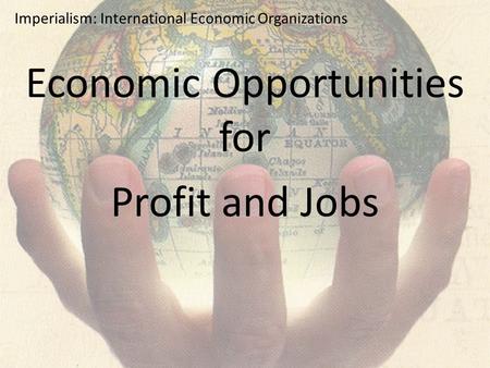 Imperialism: International Economic Organizations Economic Opportunities for Profit and Jobs.