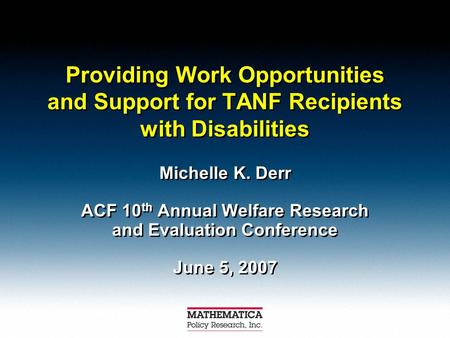 Providing Work Opportunities and Support for TANF Recipients with Disabilities Michelle K. Derr ACF 10 th Annual Welfare Research and Evaluation Conference.