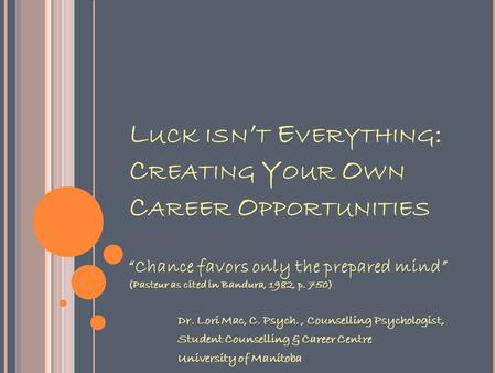 L UCK ISN ’ T E VERYTHING : C REATING Y OUR O WN C AREER O PPORTUNITIES “Chance favors only the prepared mind” (Pasteur as cited in Bandura, 1982, p. 750)