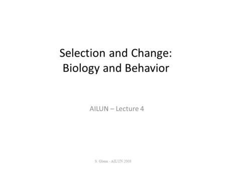 Selection and Change: Biology and Behavior AILUN – Lecture 4 S. Glenn - AILUN 2008.