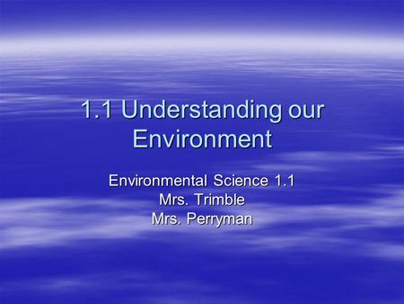 1.1 Understanding our Environment Environmental Science 1.1 Mrs. Trimble Mrs. Perryman.