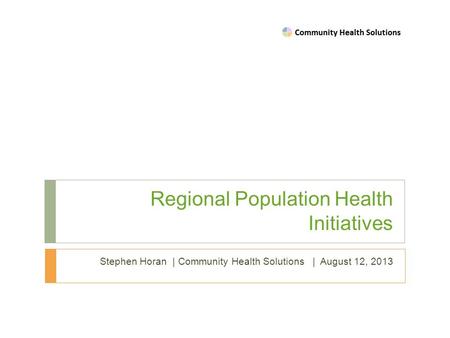 Regional Population Health Initiatives Stephen Horan | Community Health Solutions | August 12, 2013.