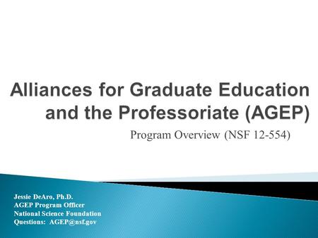 Program Overview (NSF 12-554) Jessie DeAro, Ph.D. AGEP Program Officer National Science Foundation Questions: