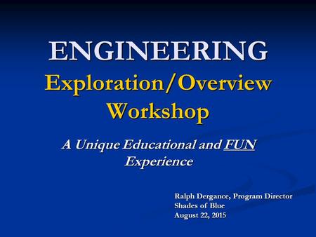 ENGINEERING Exploration/Overview Workshop A Unique Educational and FUN Experience Ralph Dergance, Program Director Shades of Blue August 22, 2015.