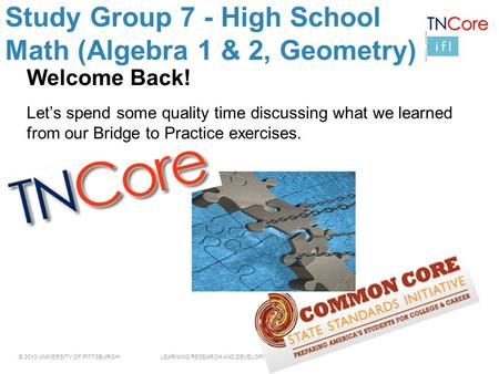 © 2013 UNIVERSITY OF PITTSBURGH LEARNING RESEARCH AND DEVELOPMENT CENTER Study Group 7 - High School Math (Algebra 1 & 2, Geometry) Welcome Back! Let’s.