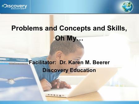 Problems and Concepts and Skills, Oh My… Facilitator: Dr. Karen M. Beerer Discovery Education.