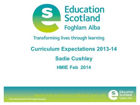 Transforming lives through learning www.educationscotland.gov.uk Curriculum Expectations 2013-14 Sadie Cushley HMIE Feb 2014.