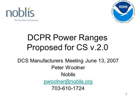 1 DCPR Power Ranges Proposed for CS v.2.0 DCS Manufacturers Meeting June 13, 2007 Peter Woolner Noblis 703-610-1724.