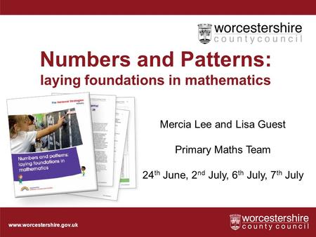 Www.worcestershire.gov.uk Numbers and Patterns: laying foundations in mathematics Mercia Lee and Lisa Guest Primary Maths Team 24 th June, 2 nd July, 6.