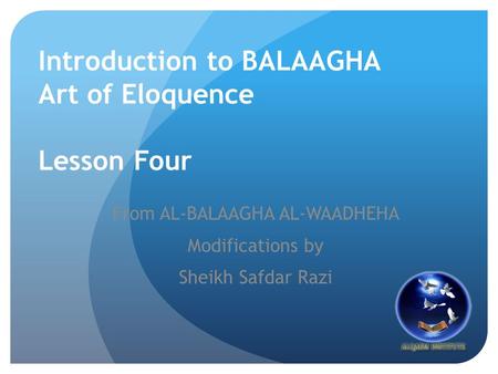 Introduction to BALAAGHA Art of Eloquence Lesson Four From AL-BALAAGHA AL-WAADHEHA Modifications by Sheikh Safdar Razi.