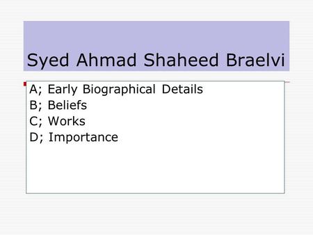 Syed Ahmad Shaheed Braelvi A; Early Biographical Details B; Beliefs C; Works D; Importance.