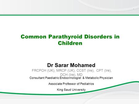 . Common Parathyroid Disorders in Children Dr Sarar Mohamed FRCPCH (UK), MRCP (UK), CCST (Ire), CPT (Ire), DCH (Ire), MD Consultant Paediatric Endocrinologist.