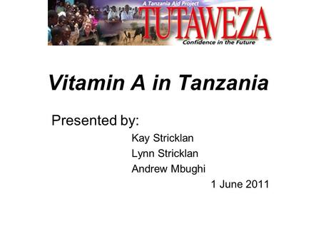 Vitamin A in Tanzania Presented by: Kay Stricklan Lynn Stricklan Andrew Mbughi 1 June 2011.