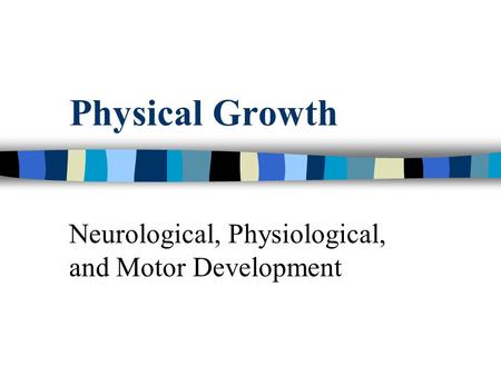 Physical Growth Neurological, Physiological, and Motor Development.