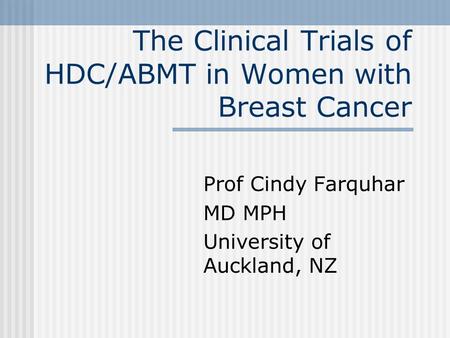 The Clinical Trials of HDC/ABMT in Women with Breast Cancer Prof Cindy Farquhar MD MPH University of Auckland, NZ.