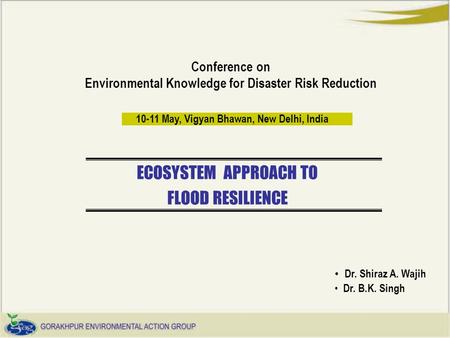 Conference on Environmental Knowledge for Disaster Risk Reduction ECOSYSTEM APPROACH TO FLOOD RESILIENCE 10-11 May, Vigyan Bhawan, New Delhi, India Dr.