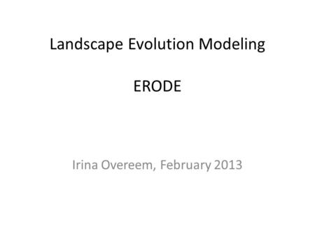 Landscape Evolution Modeling ERODE Irina Overeem, February 2013.