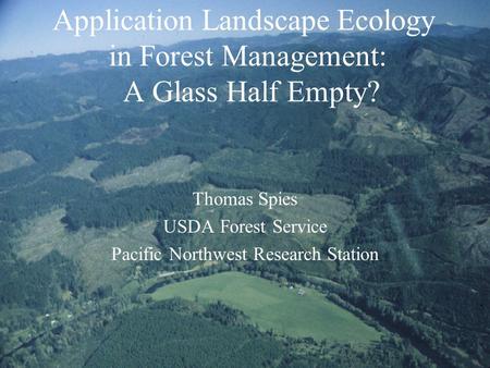 Application Landscape Ecology in Forest Management: A Glass Half Empty? Thomas Spies USDA Forest Service Pacific Northwest Research Station.